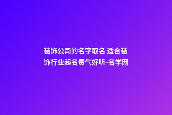 装饰公司的名字取名 适合装饰行业起名贵气好听-名学网-第1张-公司起名-玄机派